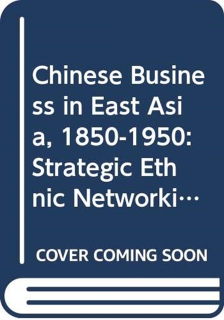 Chinese Business in East Asia, 1850-1950 : Strategic Ethnic Networking, Hardback Book