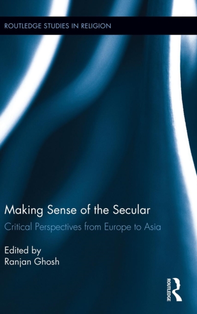 Making Sense of the Secular : Critical Perspectives from Europe to Asia, Hardback Book