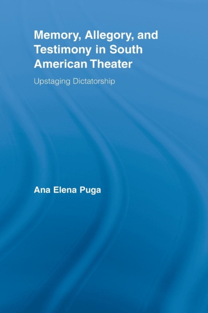 Memory, Allegory, and Testimony in South American Theater : Upstaging Dictatorship, Paperback / softback Book