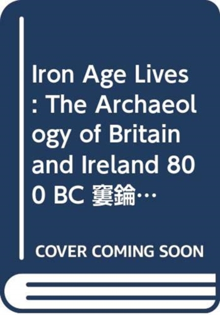 Iron Age Lives : The Archaeology of Britain and Ireland 800 BC - AD 400, Hardback Book