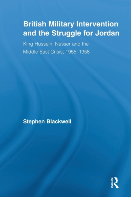 British Military Intervention and the Struggle for Jordan : King Hussein, Nasser and the Middle East Crisis, 1955–1958, Paperback / softback Book