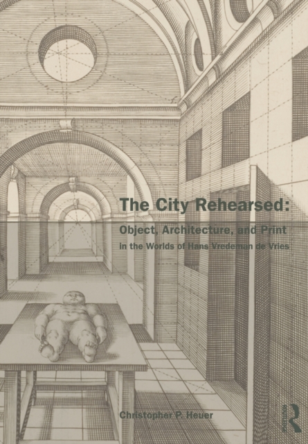 The City Rehearsed : Object, Architecture, and Print in the Worlds of Hans Vredeman de Vries, Paperback / softback Book