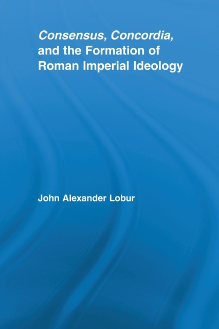 Consensus, Concordia and the Formation of Roman Imperial Ideology, Paperback / softback Book