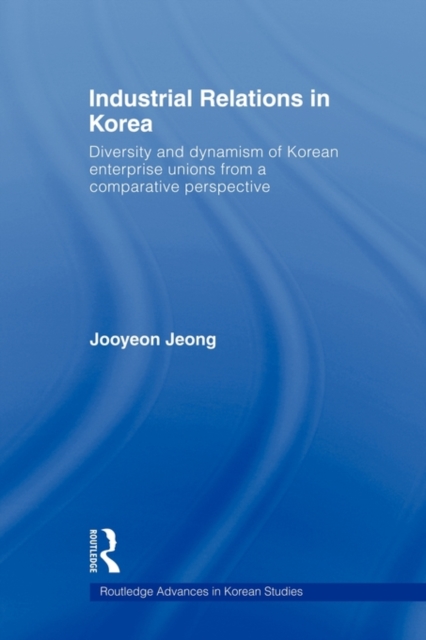 Industrial Relations in Korea : Diversity and Dynamism of Korean Enterprise Unions from a Comparative Perspective, Paperback / softback Book