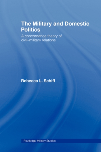The Military and Domestic Politics : A Concordance Theory of Civil-Military Relations, Paperback / softback Book