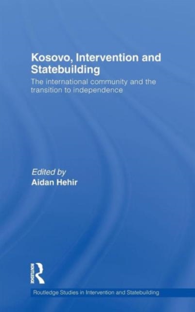 Kosovo, Intervention and Statebuilding : The International Community and the Transition to Independence, Hardback Book
