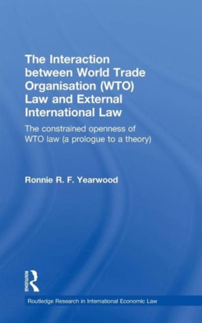 The Interaction between World Trade Organisation (WTO) Law and External International Law : The Constrained Openness of WTO Law (A Prologue to a Theory), Hardback Book