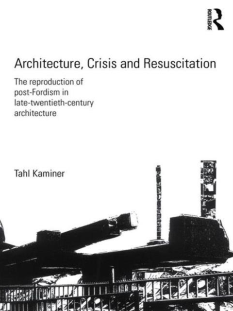Architecture, Crisis and Resuscitation : The Reproduction of Post-Fordism in Late-Twentieth-Century Architecture, Hardback Book