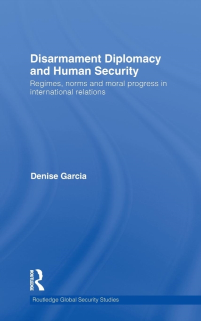 Disarmament Diplomacy and Human Security : Regimes, Norms and Moral Progress in International Relations, Hardback Book