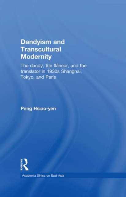 Dandyism and Transcultural Modernity : The Dandy, the Flaneur, and the Translator in 1930s Shanghai, Tokyo, and Paris, Hardback Book