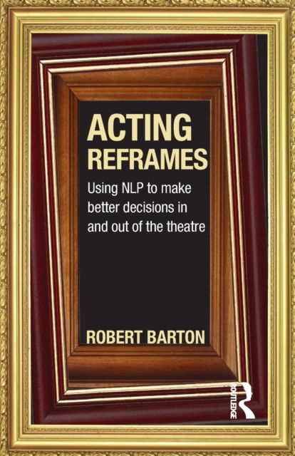 Acting Reframes : Using NLP to Make Better Decisions In and Out of the Theatre, Paperback / softback Book