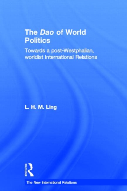 The Dao of World Politics : Towards a Post-Westphalian, Worldist International Relations, Hardback Book