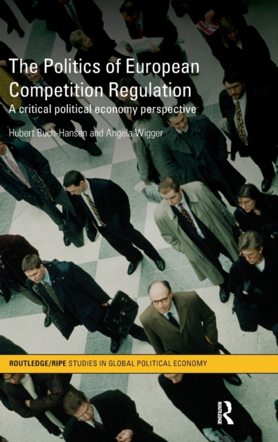 The Politics of European Competition Regulation : A Critical Political Economy Perspective, Hardback Book