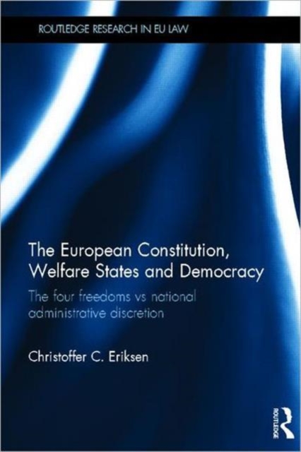 The European Constitution, Welfare States and Democracy : The Four Freedoms vs National Administrative Discretion, Hardback Book