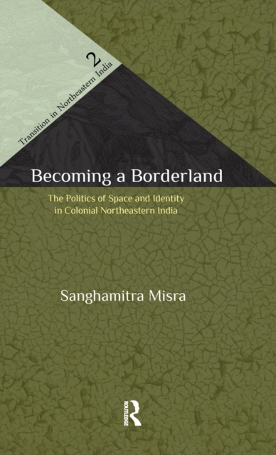 Becoming a Borderland : The Politics of Space and Identity in Colonial Northeastern India, Hardback Book