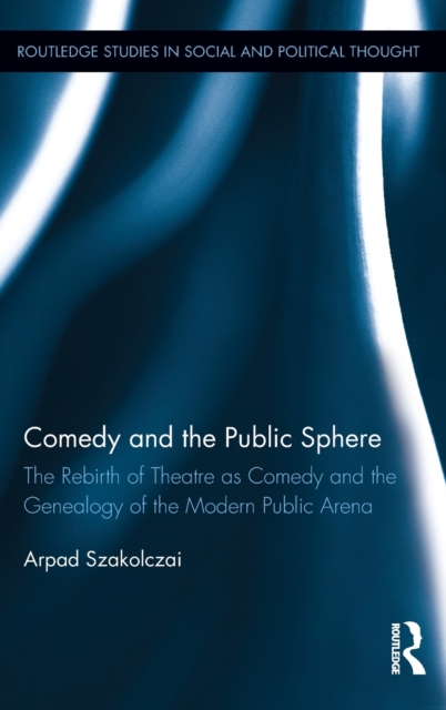Comedy and the Public Sphere : The Rebirth of Theatre as Comedy and the Genealogy of the Modern Public Arena, Hardback Book