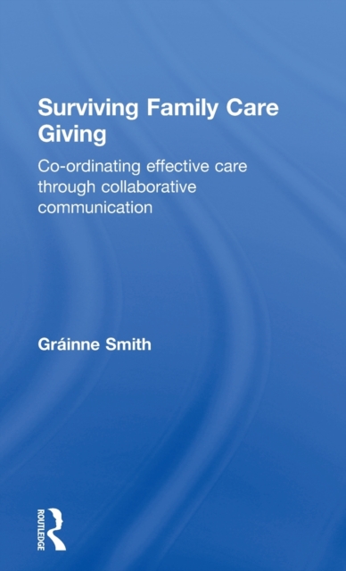 Surviving Family Care Giving : Co-ordinating effective care through collaborative communication, Hardback Book