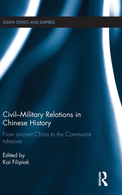 Civil-Military Relations in Chinese History : From Ancient China to the Communist Takeover, Hardback Book