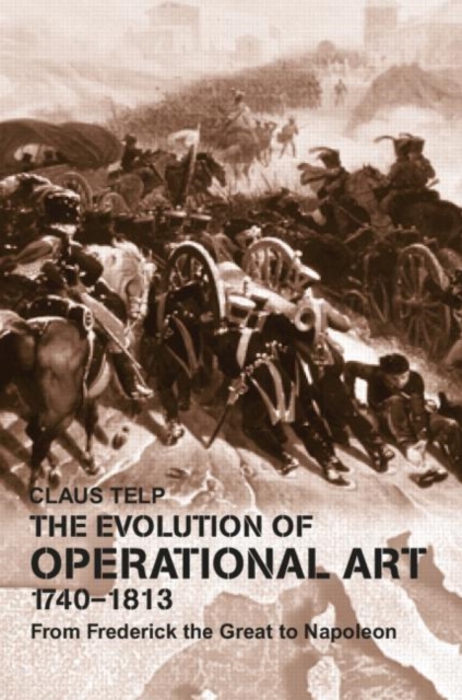 The Evolution of Operational Art, 1740-1813 : From Frederick the Great to Napoleon, Paperback / softback Book