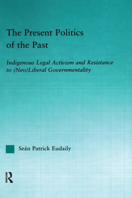 The Present Politics of the Past : Indigenous Legal Activism and Resistance to (Neo)Liberal Governmentality, Paperback / softback Book