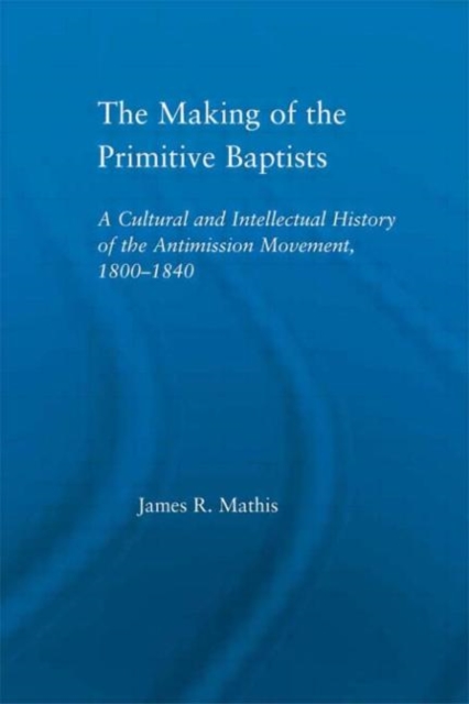 The Making of the Primitive Baptists : A Cultural and Intellectual History of the Anti-Mission Movement, 1800-1840, Paperback / softback Book
