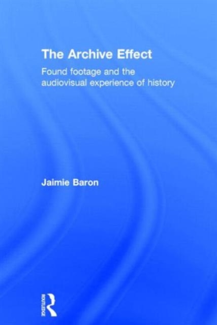 The Archive Effect : Found Footage and the Audiovisual Experience of History, Hardback Book