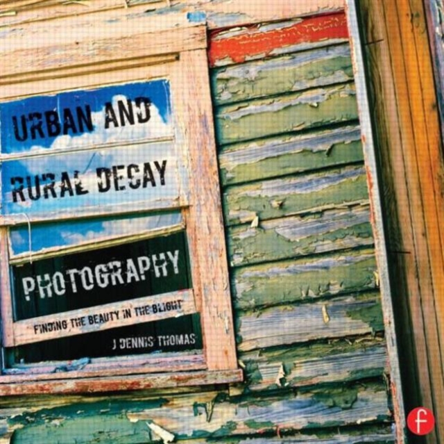 Urban and Rural Decay Photography : How to Capture the Beauty in the Blight, Paperback / softback Book