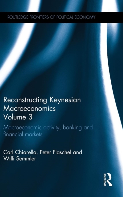 Reconstructing Keynesian Macroeconomics Volume 3 : Macroeconomic Activity, Banking and Financial Markets, Hardback Book