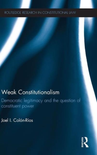 Weak Constitutionalism : Democratic Legitimacy and the Question of Constituent Power, Hardback Book