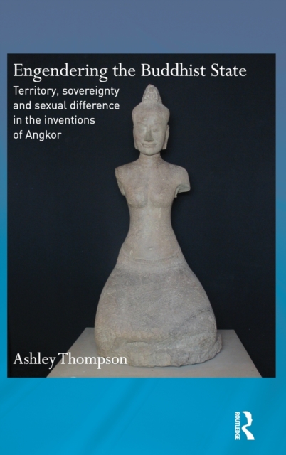 Engendering the Buddhist State : Territory, Sovereignty and Sexual Difference in the Inventions of Angkor, Hardback Book