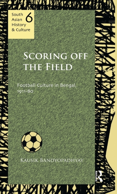 Scoring Off the Field : Football Culture in Bengal, 1911–80, Hardback Book