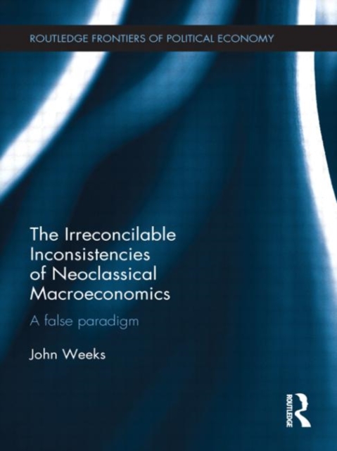 The Irreconcilable Inconsistencies of Neoclassical Macroeconomics : A False Paradigm, Hardback Book