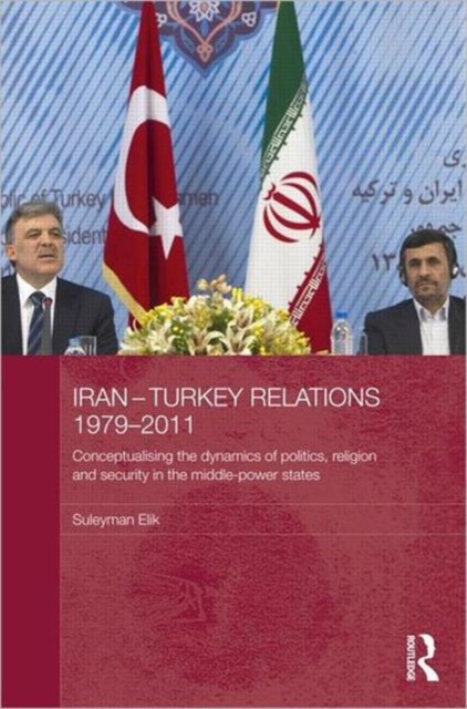 Iran-Turkey Relations, 1979-2011 : Conceptualising the Dynamics of Politics, Religion and Security in Middle-Power States, Hardback Book
