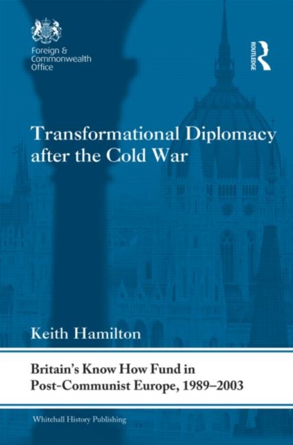 Transformational Diplomacy after the Cold War : Britain’s Know How Fund in Post-Communist Europe, 1989-2003, Hardback Book
