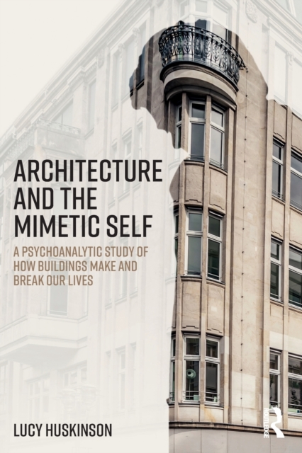Architecture and the Mimetic Self : A Psychoanalytic Study of How Buildings Make and Break Our Lives, Paperback / softback Book