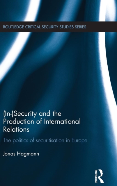 (In)Security and the Production of International Relations : The Politics of Securitisation in Europe, Hardback Book
