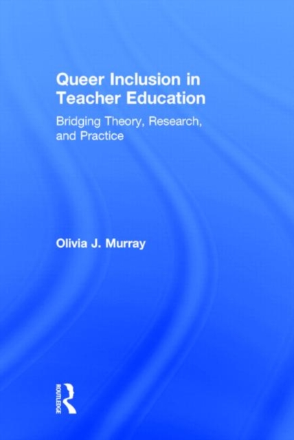 Queer Inclusion in Teacher Education : Bridging Theory, Research, and Practice, Hardback Book