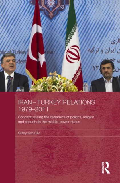 Iran-Turkey Relations, 1979-2011 : Conceptualising the Dynamics of Politics, Religion and Security in Middle-Power States, Paperback / softback Book