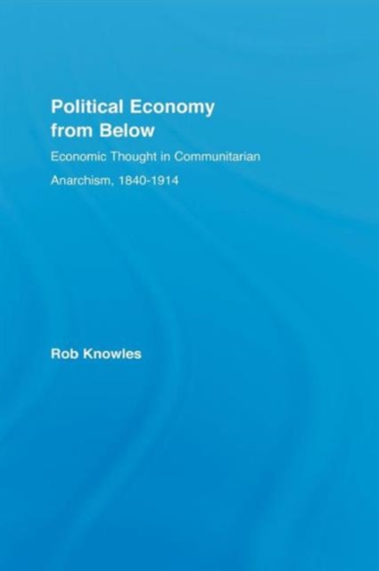 Political Economy from Below : Economic Thought in Communitarian Anarchism, 1840-1914, Paperback / softback Book