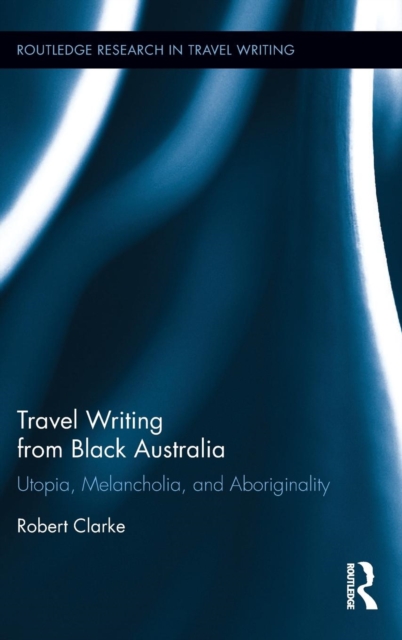 Travel Writing from Black Australia : Utopia, Melancholia, and Aboriginality, Hardback Book