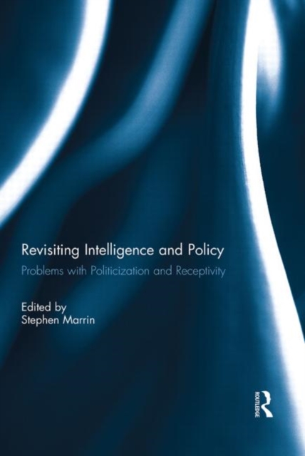 Revisiting Intelligence and Policy : Problems with Politicization and Receptivity, Hardback Book