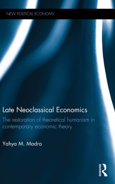 Late Neoclassical Economics : The restoration of theoretical humanism in contemporary economic theory, Hardback Book