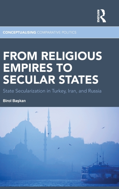 From Religious Empires to Secular States : State Secularization in Turkey, Iran, and Russia, Hardback Book