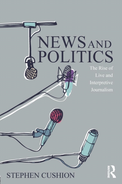 News and Politics : The Rise of Live and Interpretive Journalism, Paperback / softback Book