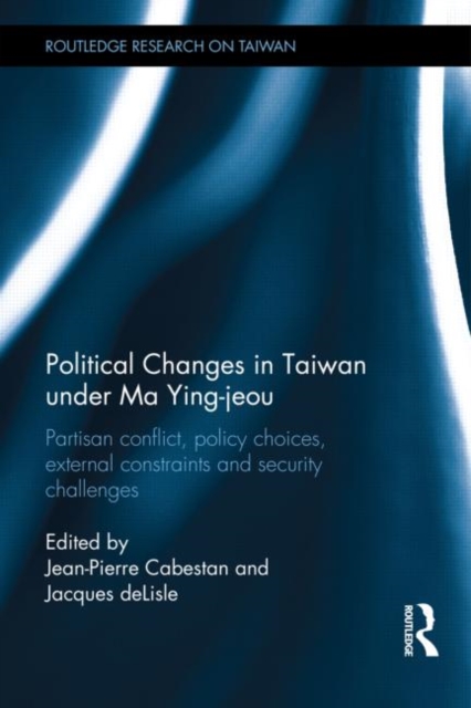 Political Changes in Taiwan Under Ma Ying-jeou : Partisan Conflict, Policy Choices, External Constraints and Security Challenges, Hardback Book
