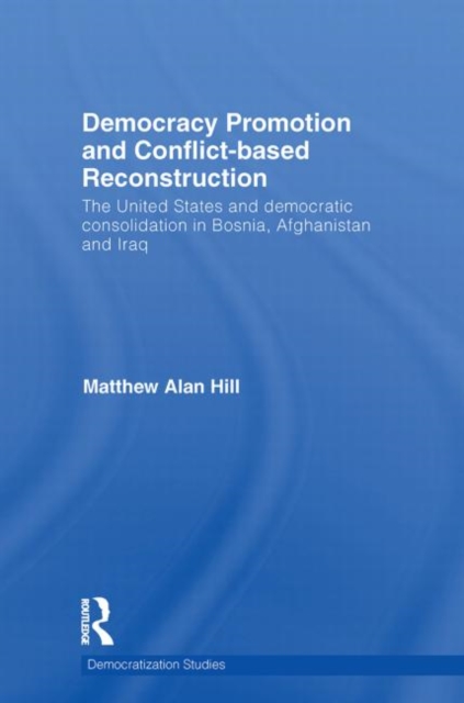 Democracy Promotion and Conflict-Based Reconstruction : The United States & Democratic Consolidation in Bosnia, Afghanistan & Iraq, Paperback / softback Book