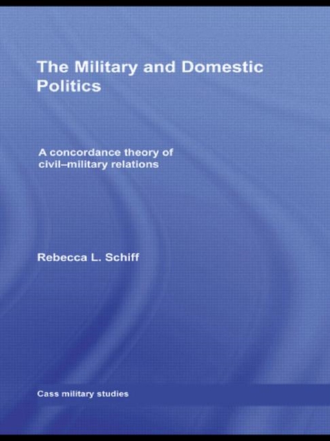The Military and Domestic Politics : A Concordance Theory of Civil-Military Relations, Hardback Book