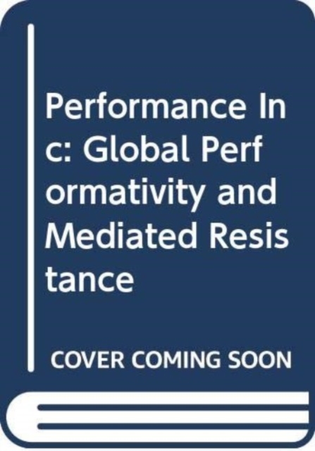 Performance Inc : Global Performativity and Mediated Resistance, Hardback Book