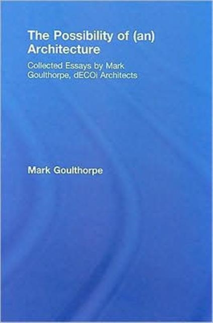 The Possibility of (an) Architecture : Collected Essays by Mark Goulthorpe, dECOi Architects, Hardback Book
