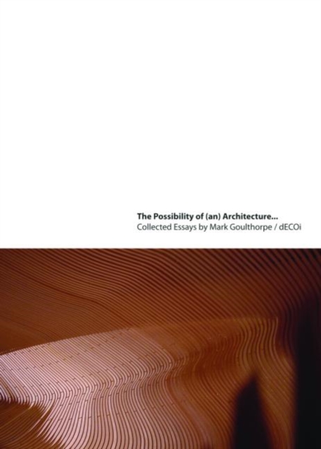 The Possibility of (an) Architecture : Collected Essays by Mark Goulthorpe, dECOi Architects, Paperback / softback Book